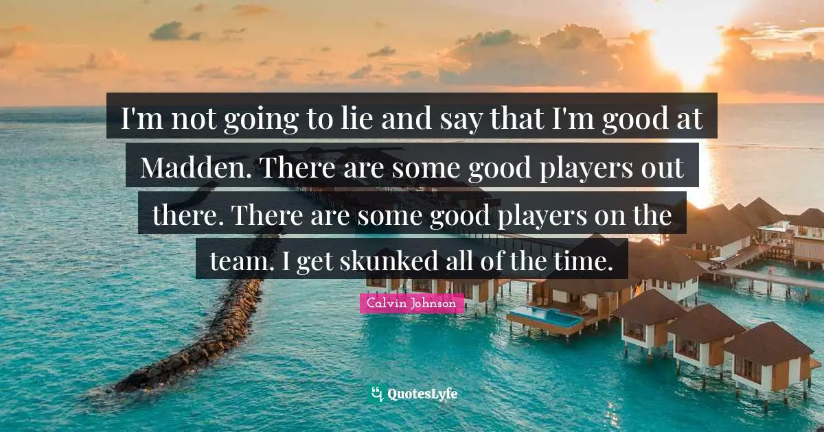 I'm not going to lie and say that I'm good at Madden. There are some good players out there. There are some good players on the team. I get skunked all of the time.