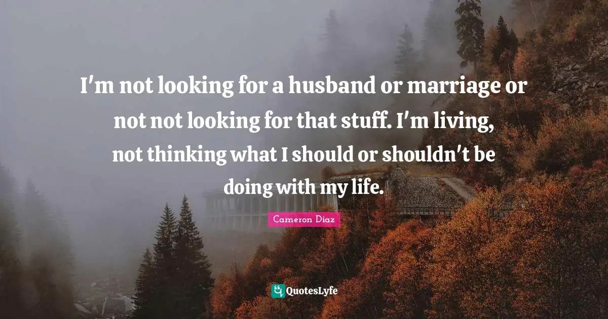 I'm not looking for a husband or marriage or not not looking for that stuff. I'm living, not thinking what I should or shouldn't be doing with my life.