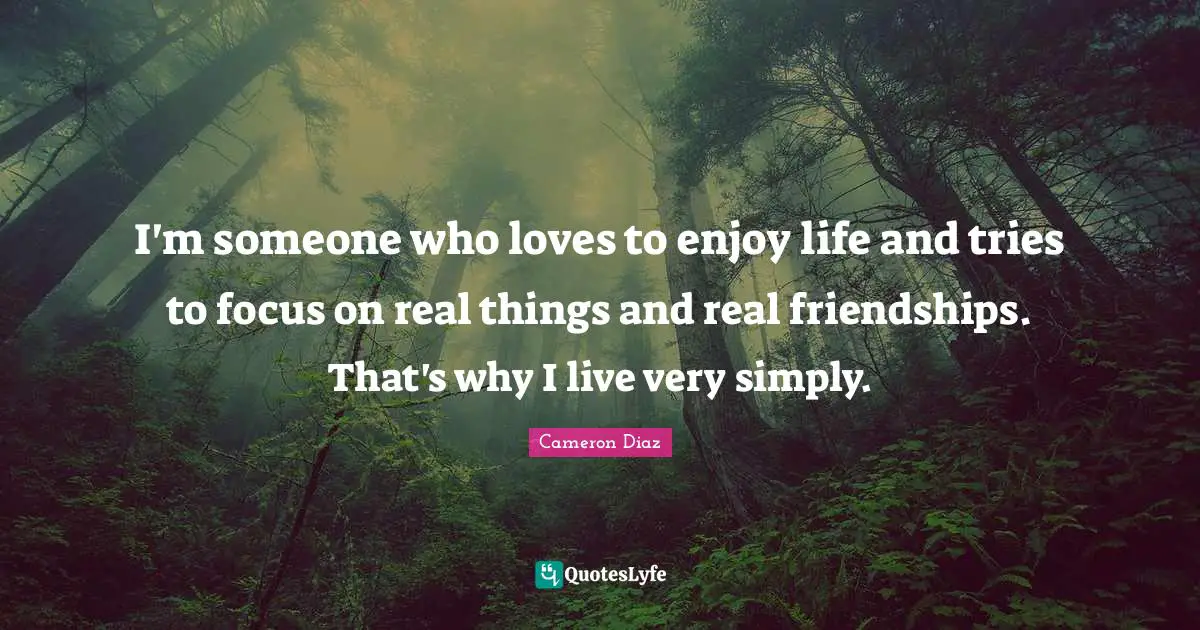 I'm someone who loves to enjoy life and tries to focus on real things and real friendships. That's why I live very simply.