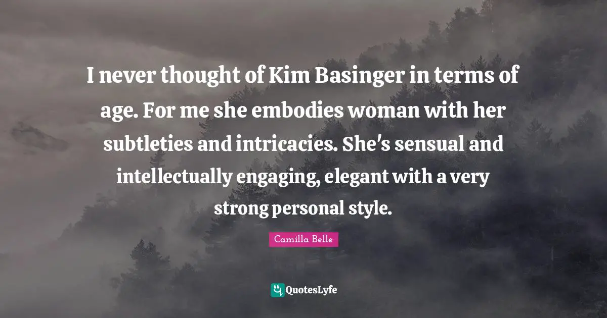 I never thought of Kim Basinger in terms of age. For me she embodies woman with her subtleties and intricacies. She's sensual and intellectually engaging, elegant with a very strong personal style.
