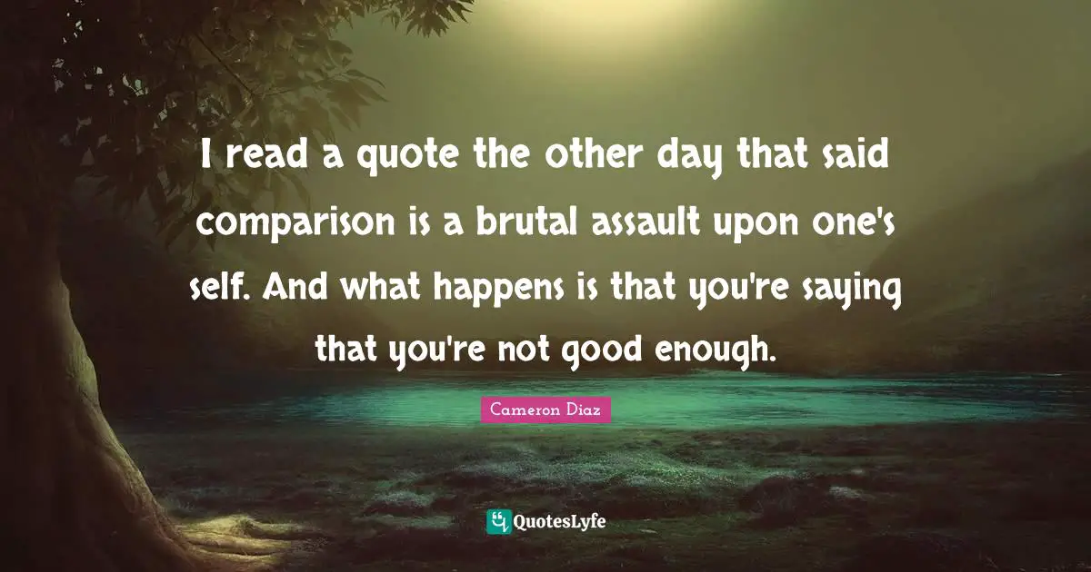 Not Good Enough Quotes: "I read a quote the other day that said comparison is a brutal assault upon one's self. And what happens is that you're saying that you're not good enough."