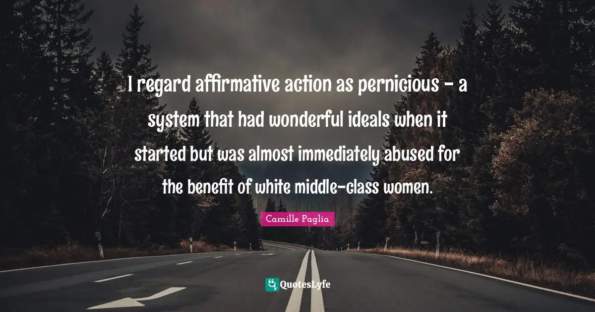 I regard affirmative action as pernicious - a system that had wonderful ideals when it started but was almost immediately abused for the benefit of white middle-class women.