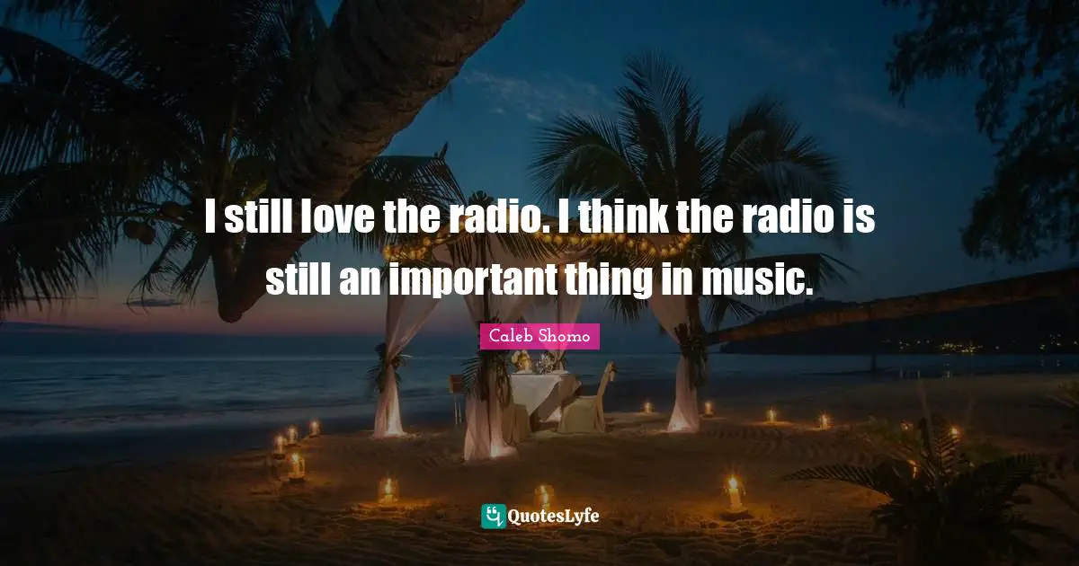 I still love the radio. I think the radio is still an important thing in music.