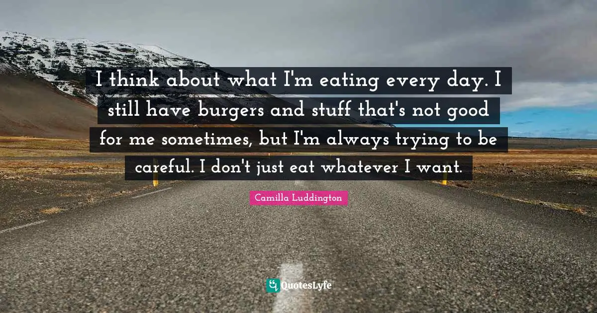 I think about what I'm eating every day. I still have burgers and stuff that's not good for me sometimes, but I'm always trying to be careful. I don't just eat whatever I want.