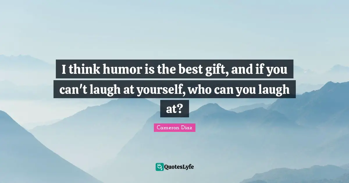I think humor is the best gift, and if you can't laugh at yourself, who can you laugh at?