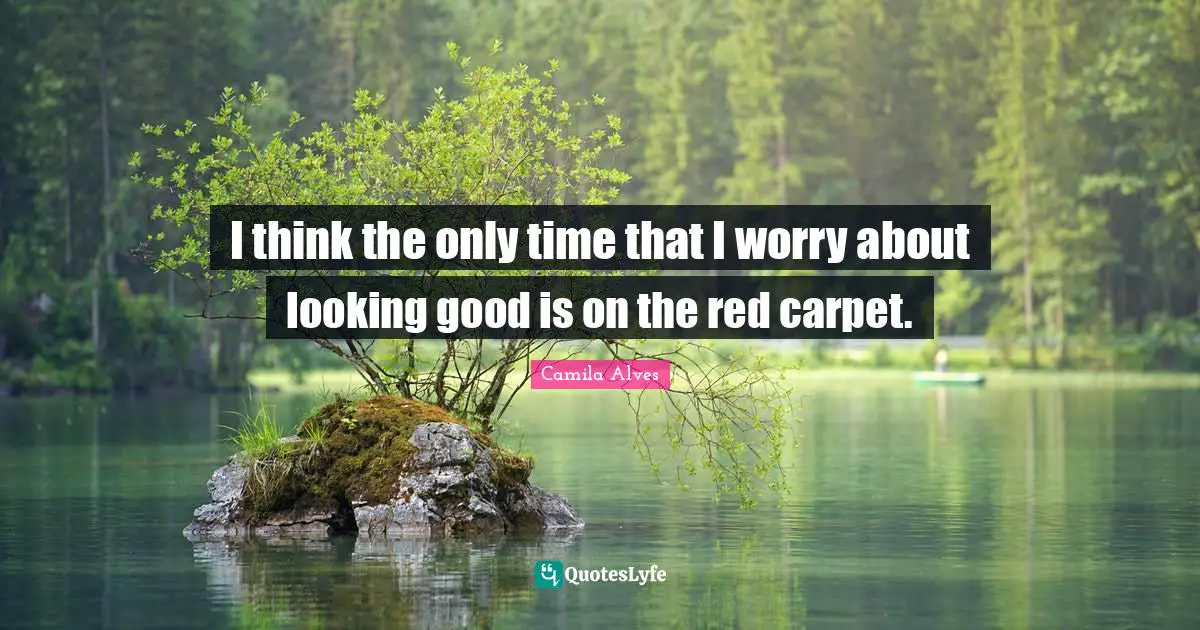 I think the only time that I worry about looking good is on the red carpet.