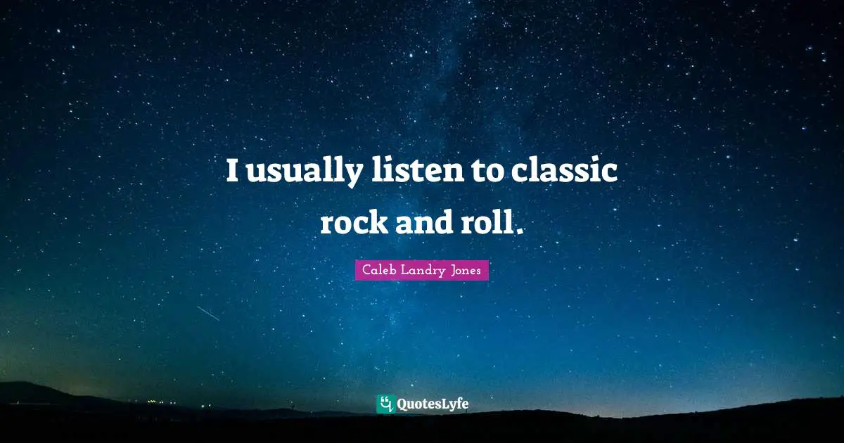 I usually listen to classic rock and roll.