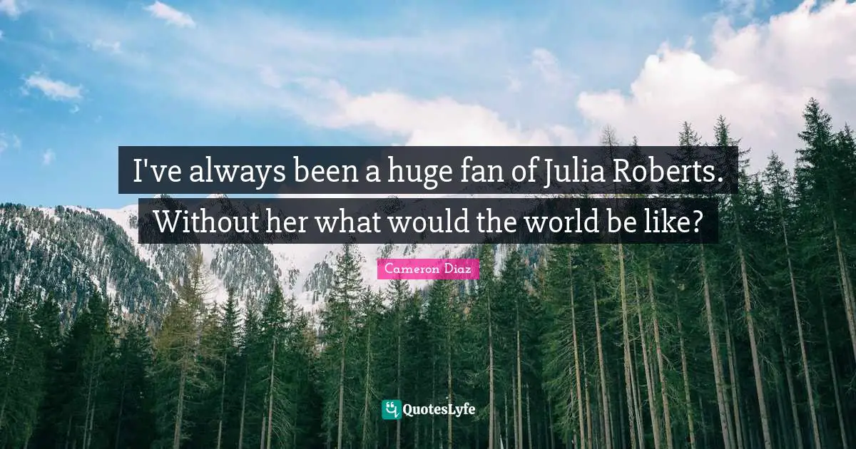 Julia Quotes: "I've always been a huge fan of Julia Roberts. Without her what would the world be like?"