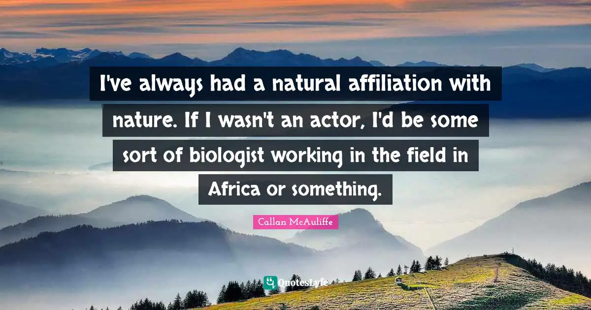 I've always had a natural affiliation with nature. If I wasn't an actor, I'd be some sort of biologist working in the field in Africa or something.