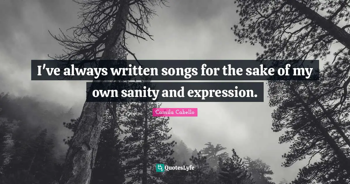 Camila Cabello Quotes: I've always written songs for the sake of my own sanity and expression.