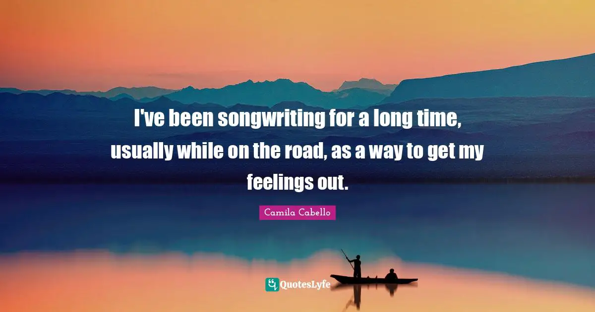 Camila Cabello Quotes: "I've been songwriting for a long time, usually while on the road, as a way to get my feelings out."