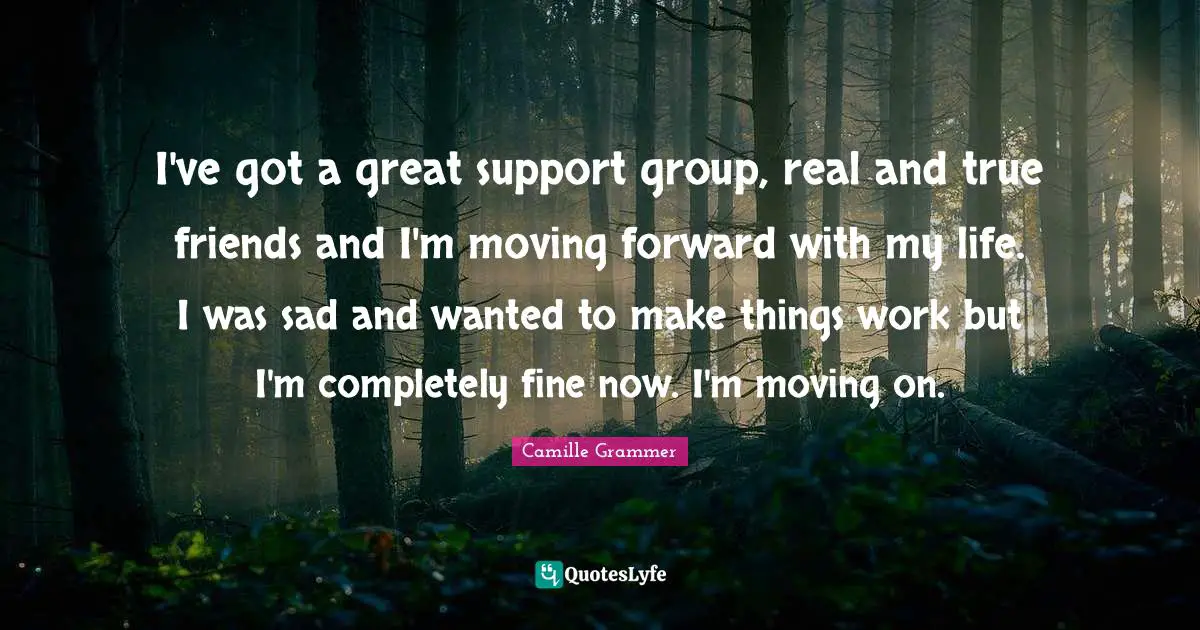 I've got a great support group, real and true friends and I'm moving forward with my life. I was sad and wanted to make things work but I'm completely fine now. I'm moving on.