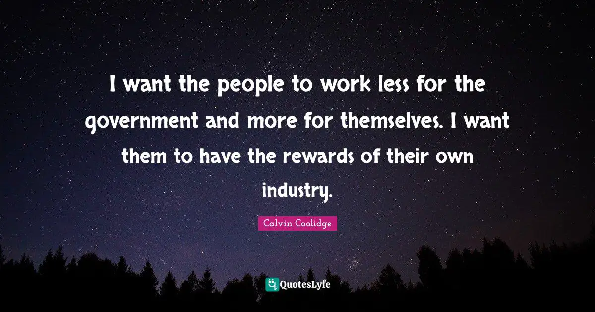 I want the people to work less for the government and more for themselves. I want them to have the rewards of their own industry.