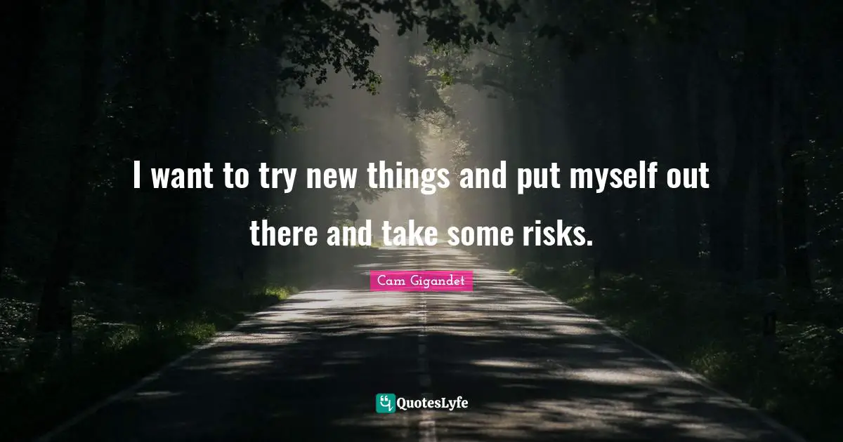 I want to try new things and put myself out there and take some risks.