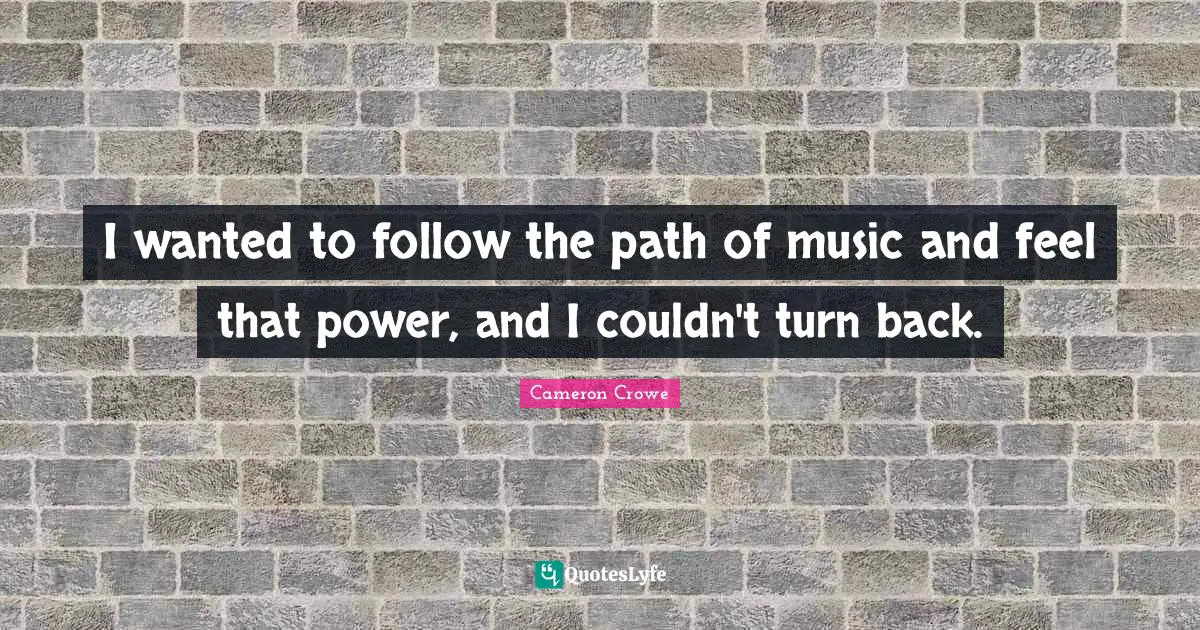 I wanted to follow the path of music and feel that power, and I couldn't turn back.