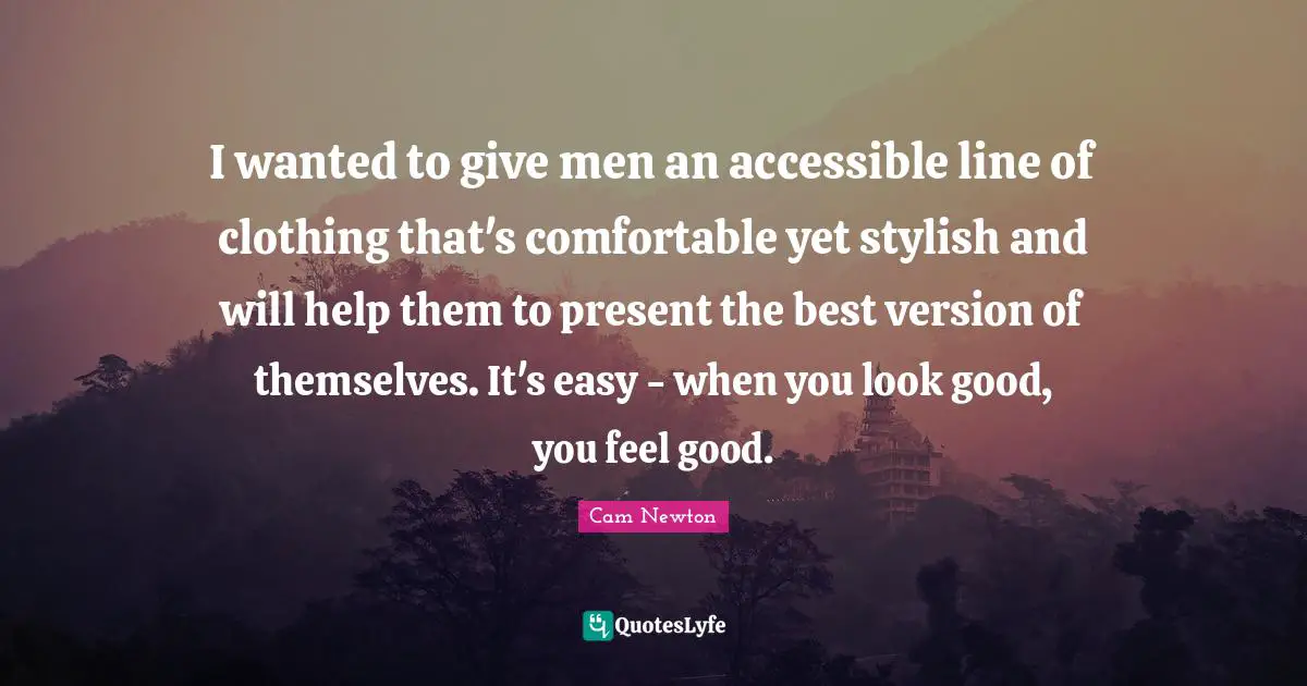 Cam Newton Quotes: "I wanted to give men an accessible line of clothing that's comfortable yet stylish and will help them to present the best version of themselves. It's easy - when you look good, you feel good."
