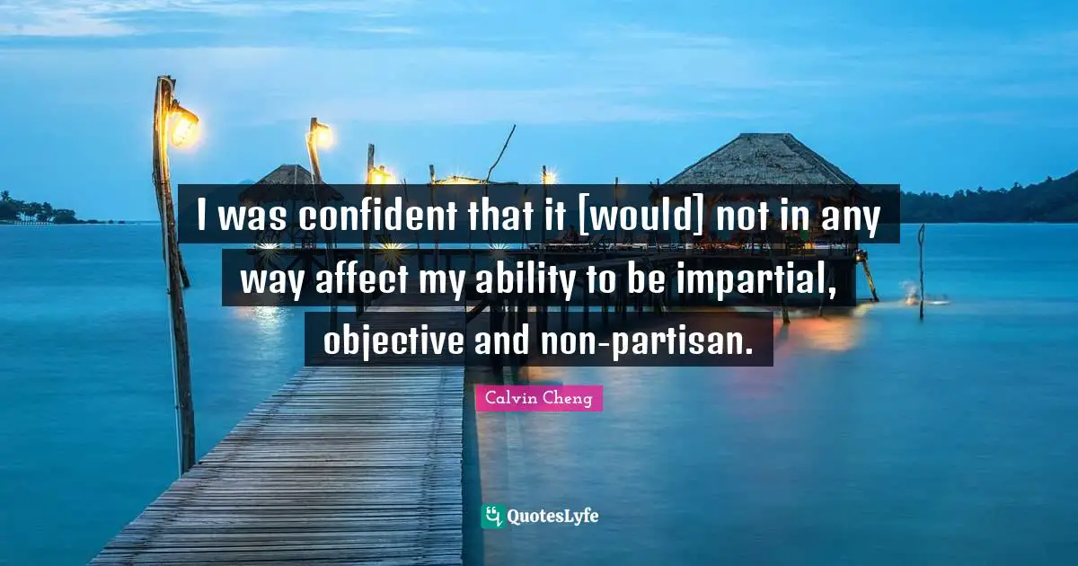 Calvin Cheng Quotes: "I was confident that it [would] not in any way affect my ability to be impartial, objective and non-partisan."