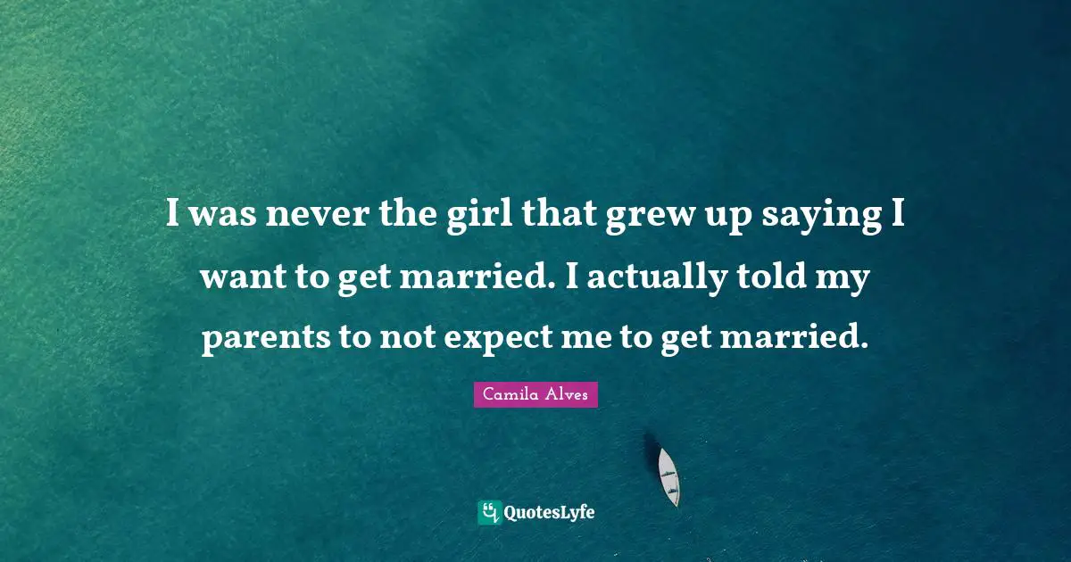 I was never the girl that grew up saying I want to get married. I actually told my parents to not expect me to get married.