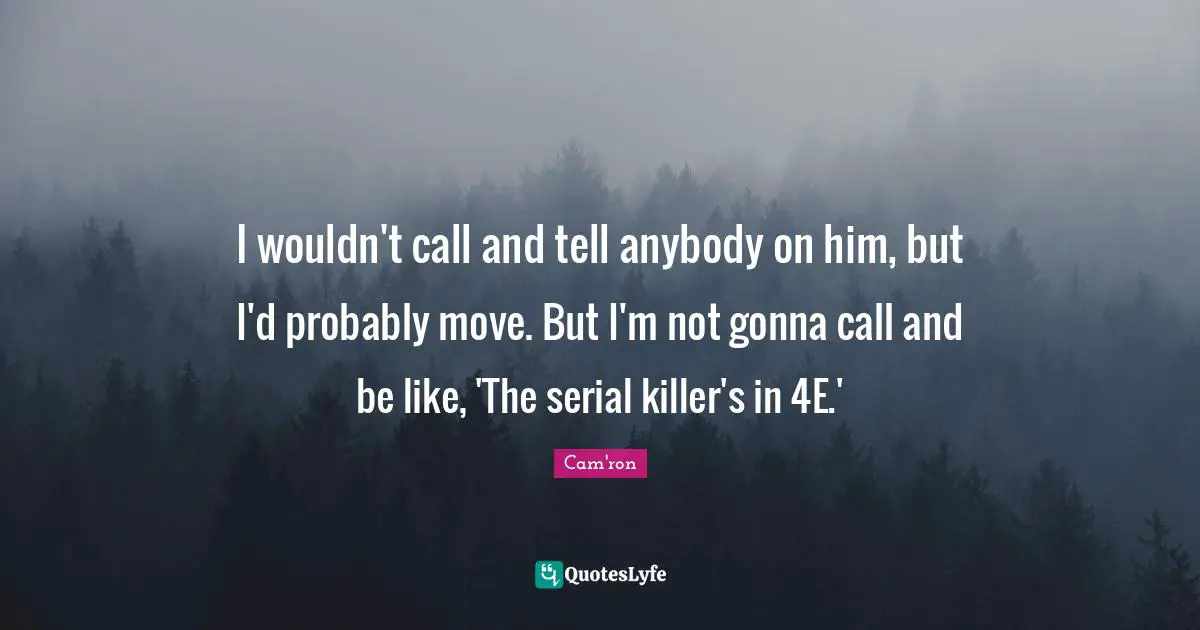 I wouldn't call and tell anybody on him, but I'd probably move. But I'm not gonna call and be like, 'The serial killer's in 4E.'