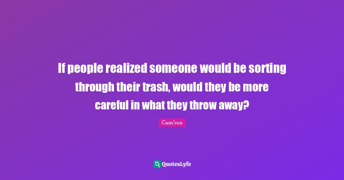 Careful Quotes: "If people realized someone would be sorting through their trash, would they be more careful in what they throw away?"