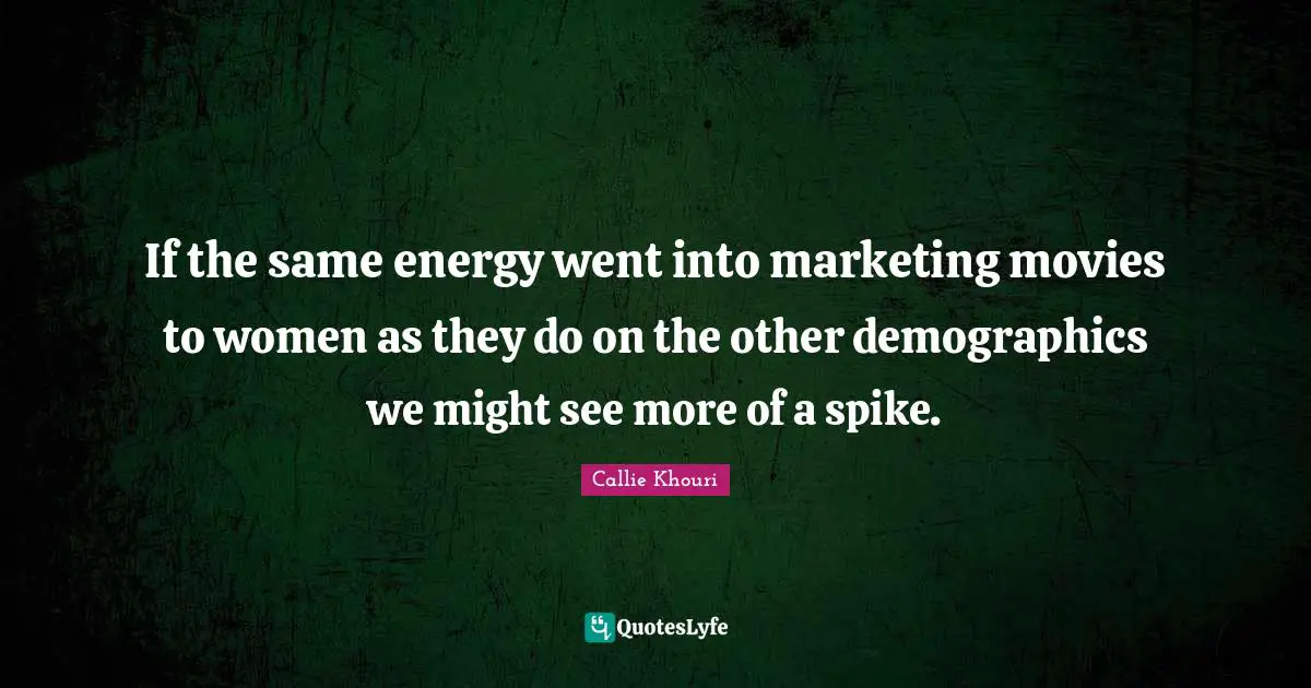 Demographics Quotes: "If the same energy went into marketing movies to women as they do on the other demographics we might see more of a spike."