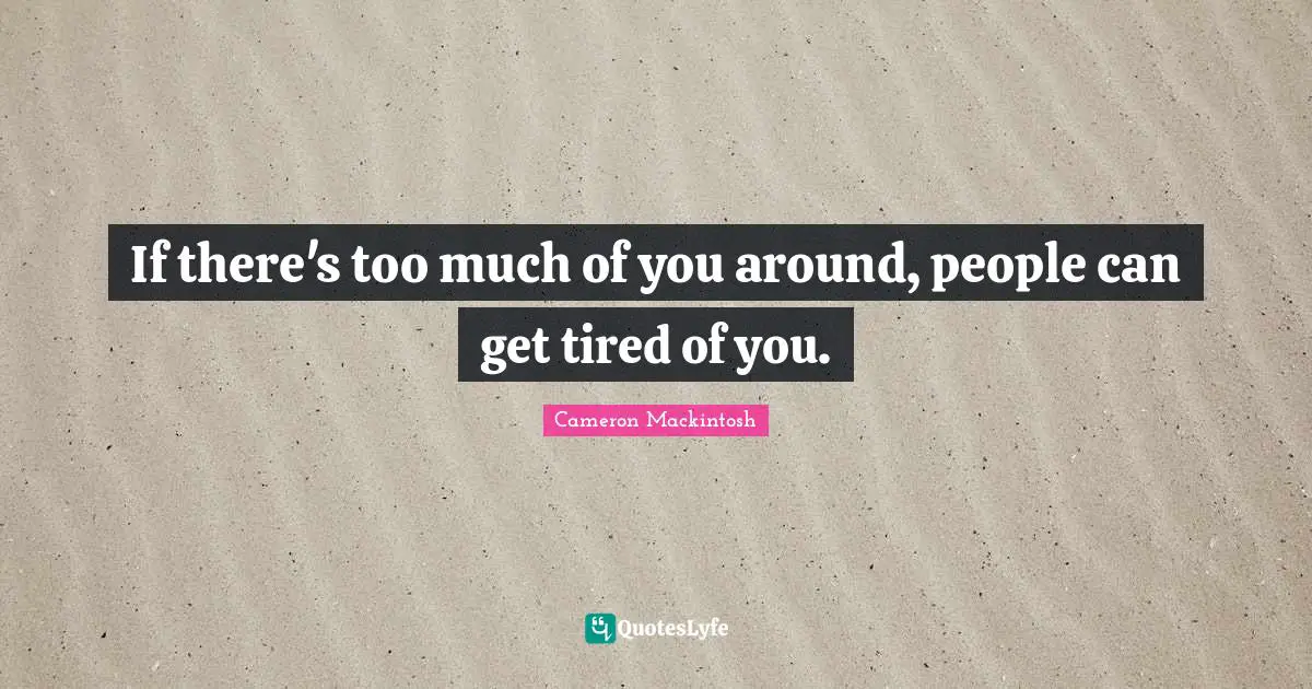 Cameron Mackintosh Quotes: "If there's too much of you around, people can get tired of you."