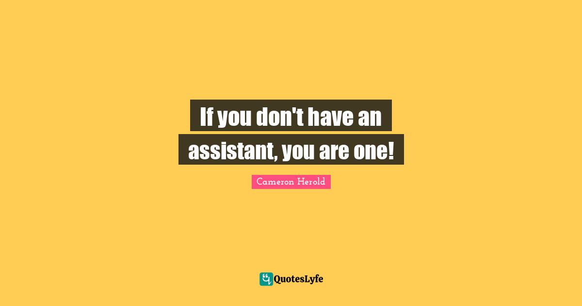 If you don't have an assistant, you are one!