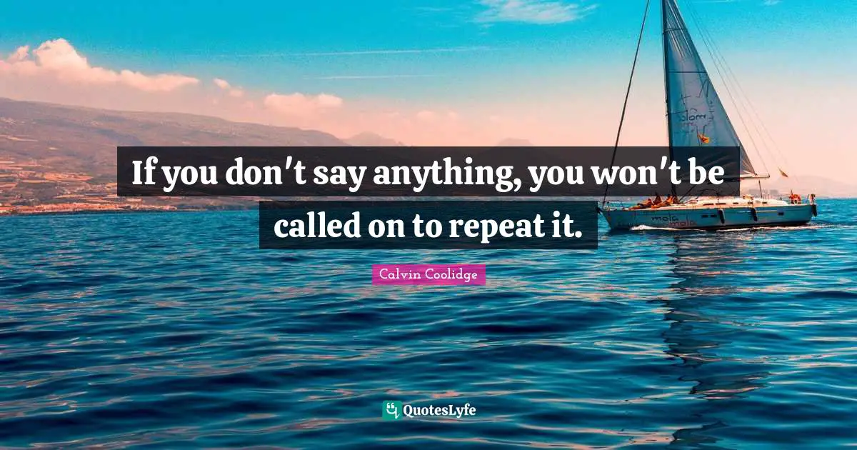 If you don't say anything, you won't be called on to repeat it.