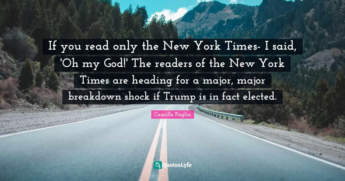 If you read only the New York Times- I said, 'Oh my God!' The readers of the New York Times are heading for a major, major breakdown shock if Trump is in fact elected.