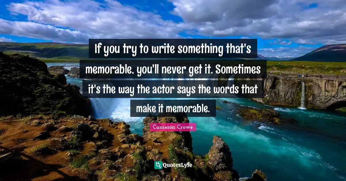 If you try to write something that's memorable, you'll never get it. Sometimes it's the way the actor says the words that make it memorable.