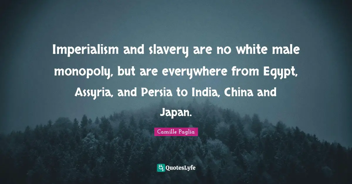 Imperialism and slavery are no white male monopoly, but are everywhere from Egypt, Assyria, and Persia to India, China and Japan.