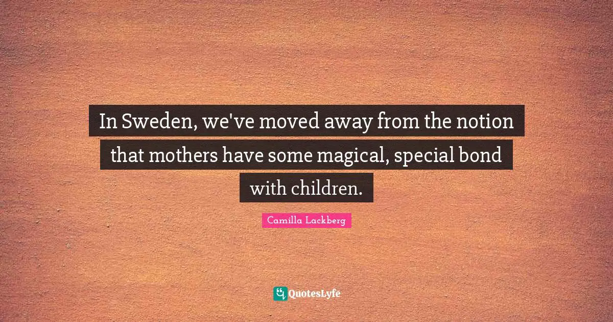 In Sweden, we've moved away from the notion that mothers have some magical, special bond with children.