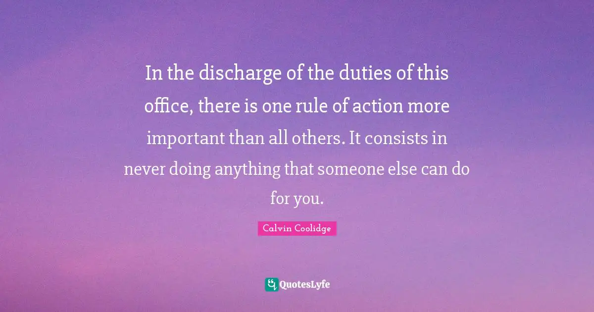In the discharge of the duties of this office, there is one rule of action more important than all others. It consists in never doing anything that someone else can do for you.