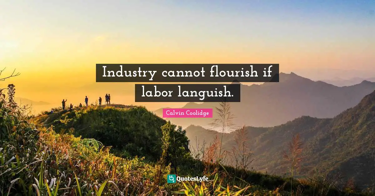 Industry cannot flourish if labor languish.