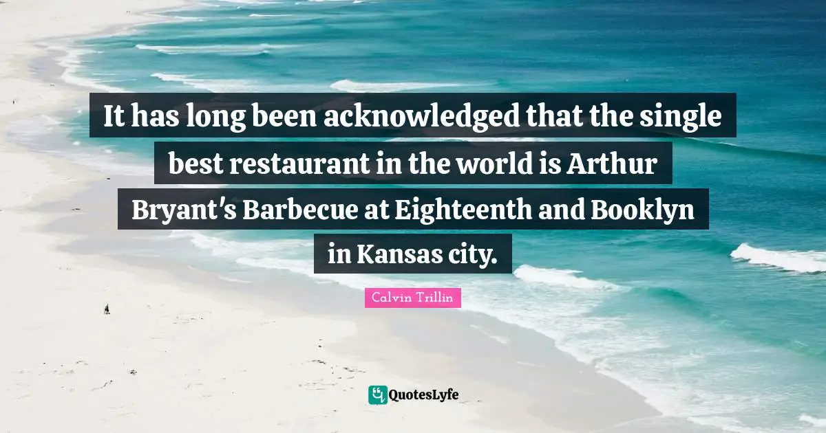 Arthur Quotes: "It has long been acknowledged that the single best restaurant in the world is Arthur Bryant's Barbecue at Eighteenth and Booklyn in Kansas city."