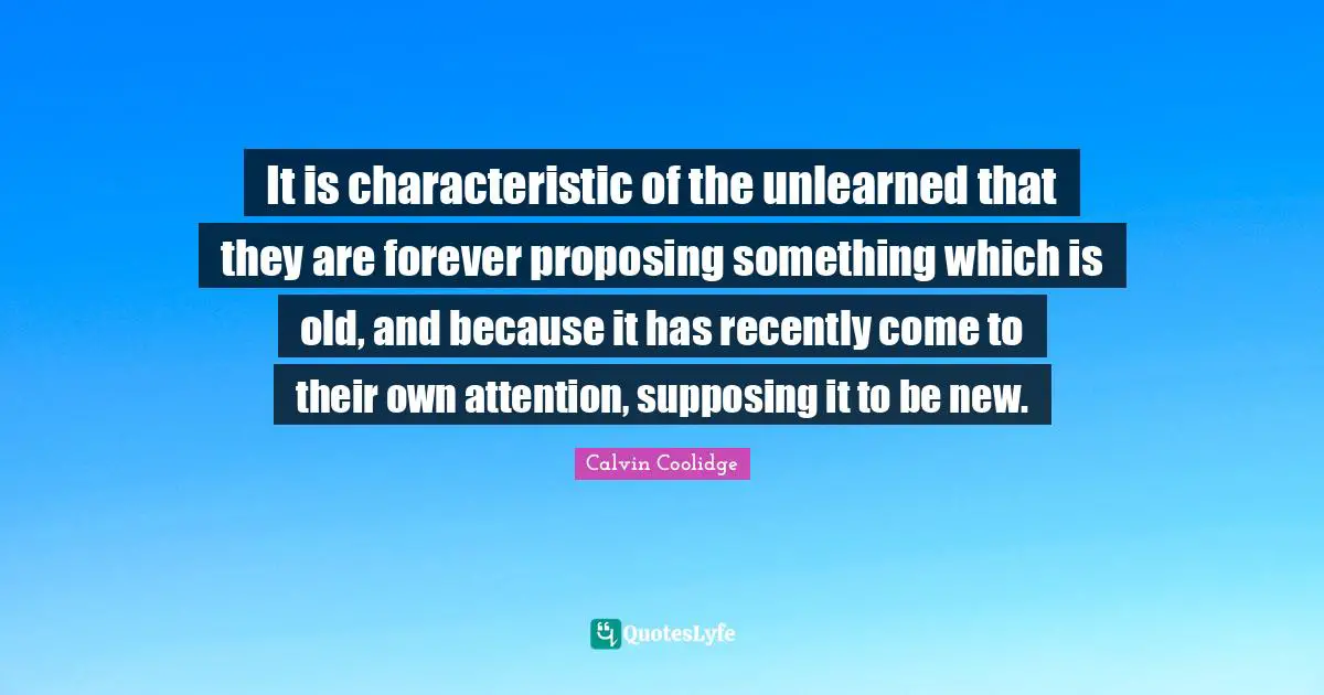 It is characteristic of the unlearned that they are forever proposing something which is old, and because it has recently come to their own attention, supposing it to be new.