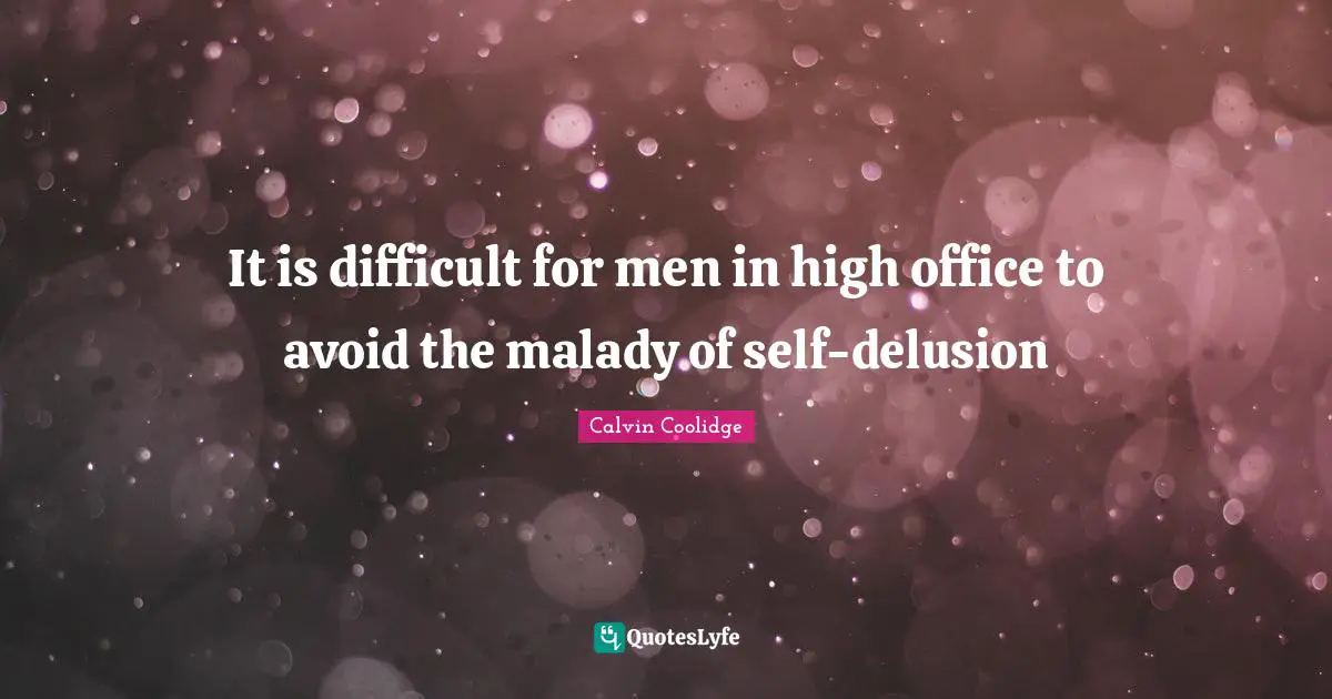 It is difficult for men in high office to avoid the malady of self-delusion