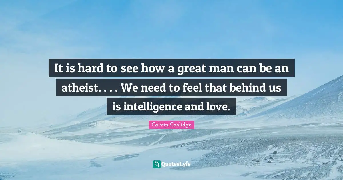 It is hard to see how a great man can be an atheist. . . . We need to feel that behind us is intelligence and love.