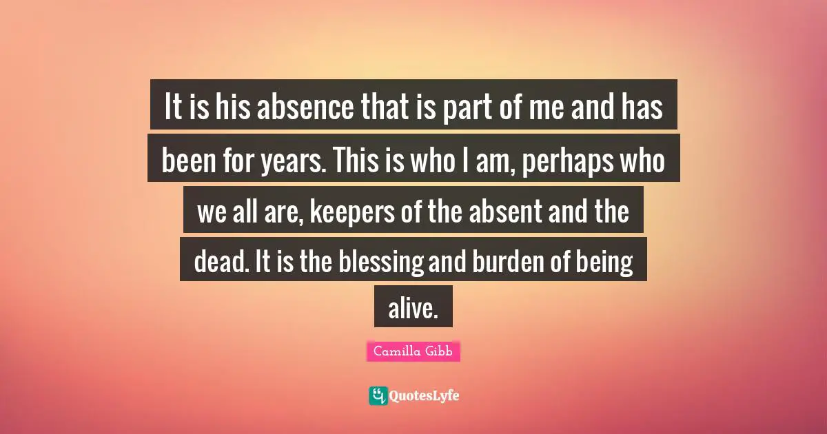 It is his absence that is part of me and has been for years. This is who I am, perhaps who we all are, keepers of the absent and the dead. It is the blessing and burden of being alive.