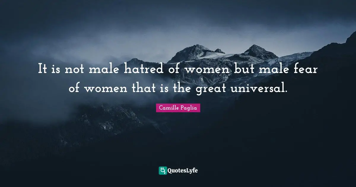 It is not male hatred of women but male fear of women that is the great universal.