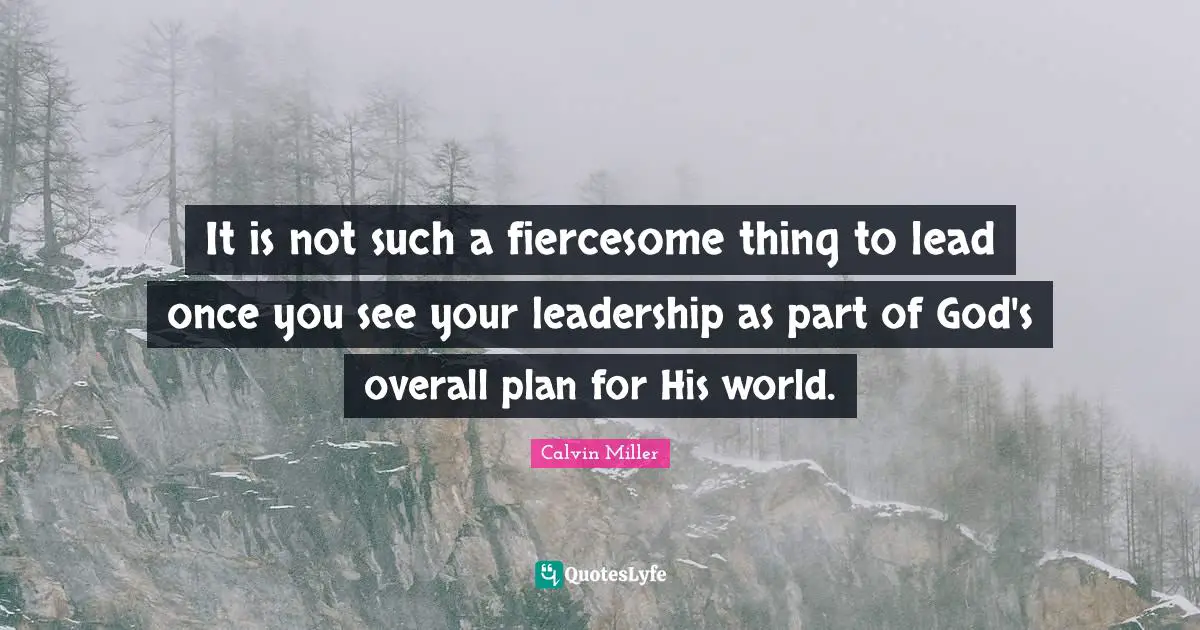 It is not such a fiercesome thing to lead once you see your leadership as part of God's overall plan for His world.