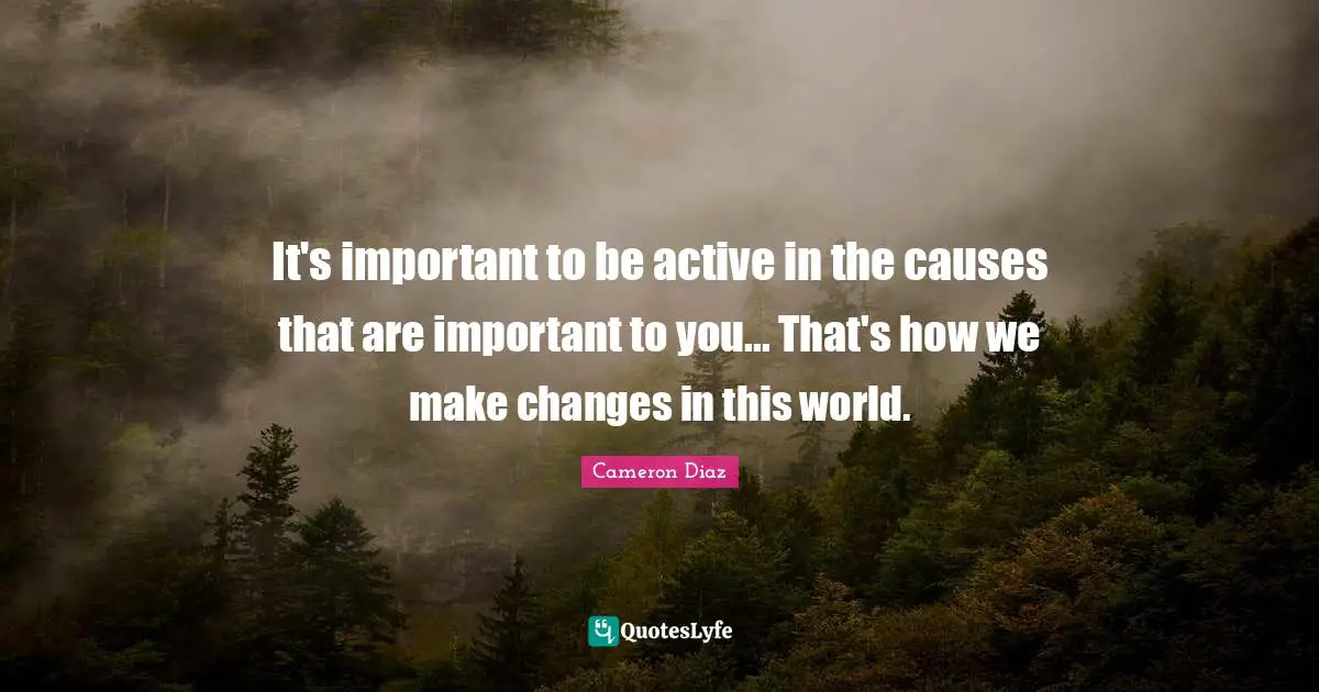 It's important to be active in the causes that are important to you... That's how we make changes in this world.