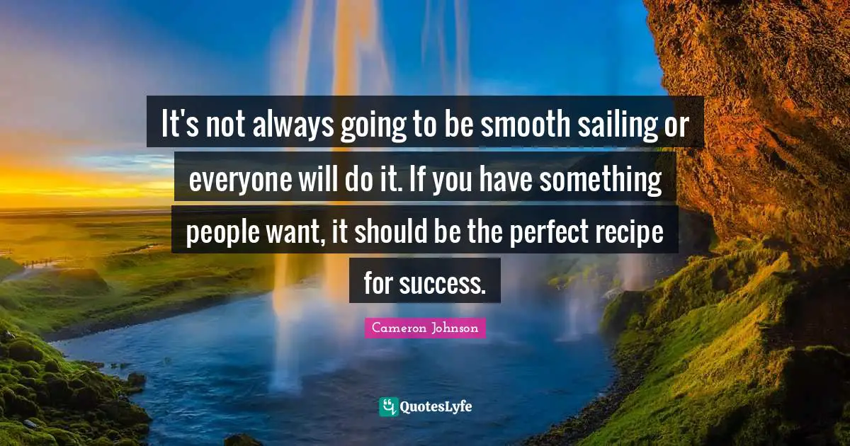 It's not always going to be smooth sailing or everyone will do it. If you have something people want, it should be the perfect recipe for success.
