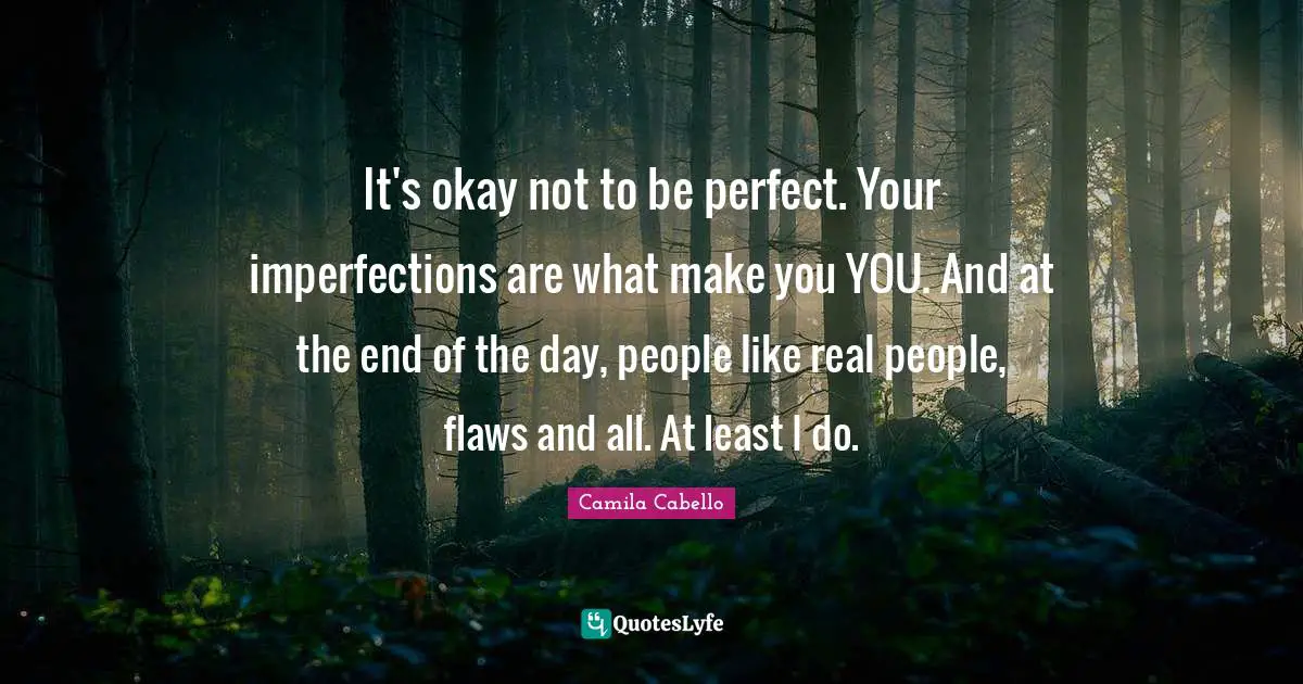 Okay Quotes: "It's okay not to be perfect. Your imperfections are what make you YOU. And at the end of the day, people like real people, flaws and all. At least I do."