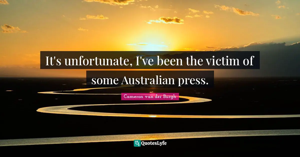 It's unfortunate, I've been the victim of some Australian press.