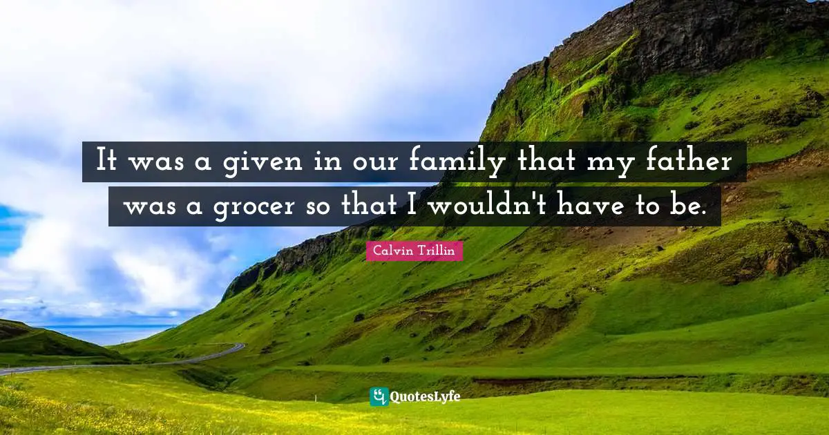 It was a given in our family that my father was a grocer so that I wouldn't have to be.