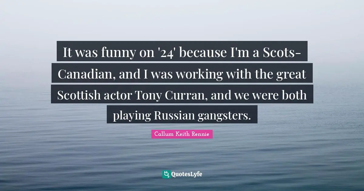 It was funny on '24' because I'm a Scots-Canadian, and I was working with the great Scottish actor Tony Curran, and we were both playing Russian gangsters.
