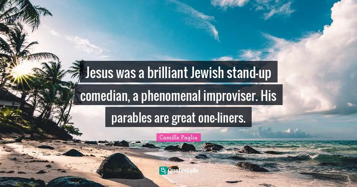 Jesus was a brilliant Jewish stand-up comedian, a phenomenal improviser. His parables are great one-liners.