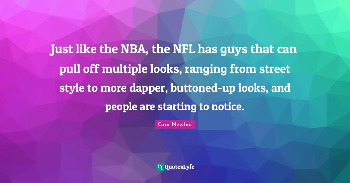 Cam Newton Quotes: "Just like the NBA, the NFL has guys that can pull off multiple looks, ranging from street style to more dapper, buttoned-up looks, and people are starting to notice."