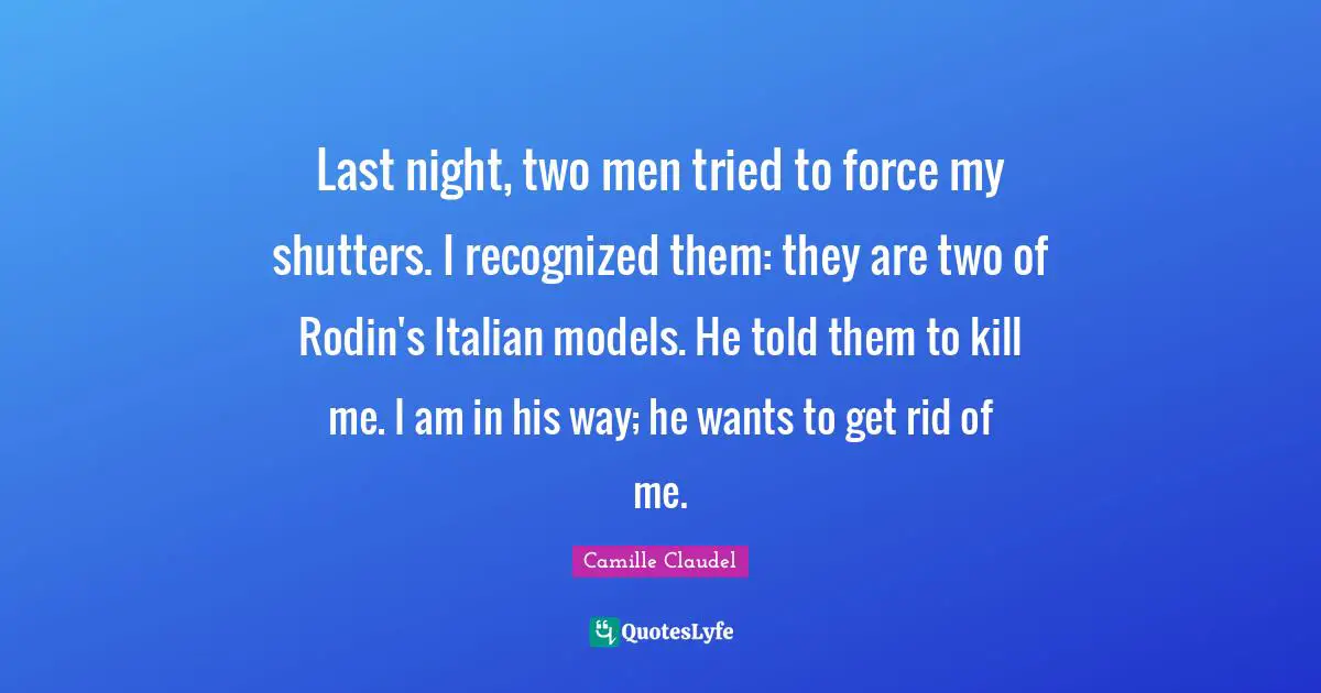Last night, two men tried to force my shutters. I recognized them: they are two of Rodin's Italian models. He told them to kill me. I am in his way; he wants to get rid of me.